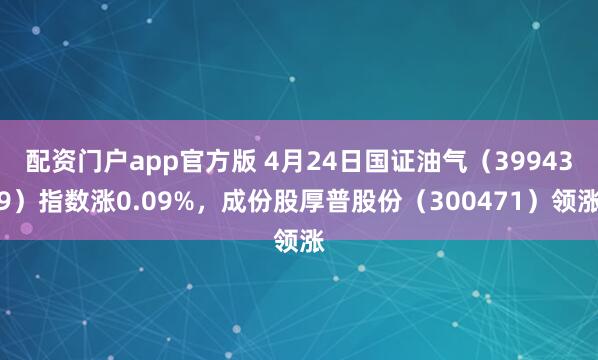 配资门户app官方版 4月24日国证油气（399439）指数涨0.09%，成份股厚普股份（300471）领涨