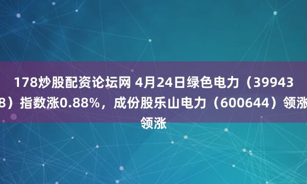 178炒股配资论坛网 4月24日绿色电力（399438）指数涨0.88%，成份股乐山电力（600644）领涨