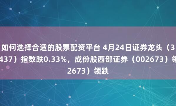 如何选择合适的股票配资平台 4月24日证券龙头（399437）指数跌0.33%，成份股西部证券（002673）领跌