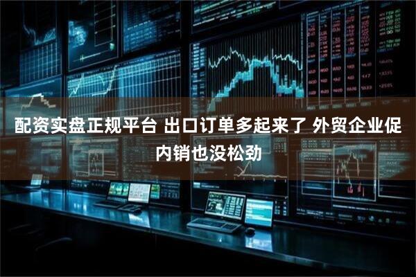 配资实盘正规平台 出口订单多起来了 外贸企业促内销也没松劲