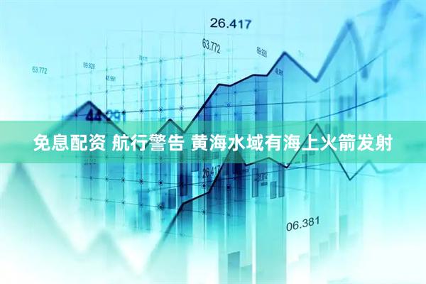 免息配资 航行警告 黄海水域有海上火箭发射