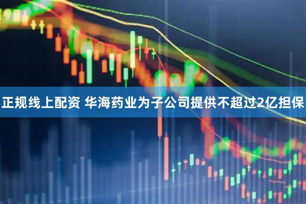正规线上配资 华海药业为子公司提供不超过2亿担保