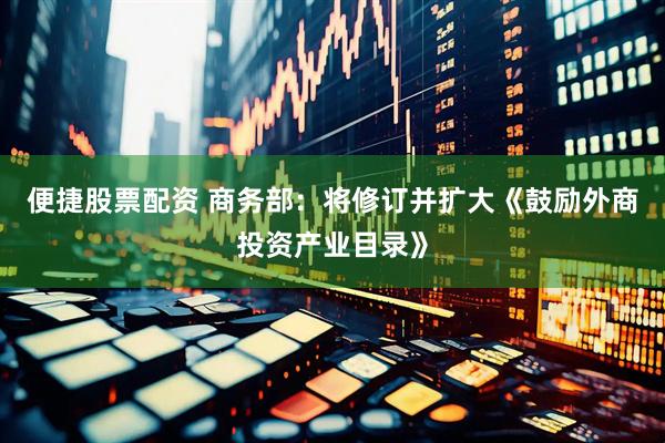 便捷股票配资 商务部：将修订并扩大《鼓励外商投资产业目录》
