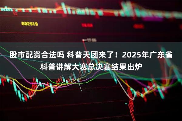 股市配资合法吗 科普天团来了！2025年广东省科普讲解大赛总决赛结果出炉