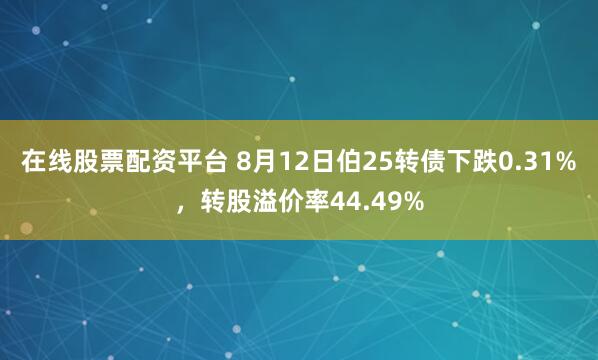 在线股票配资平台 8月12日伯25转债下跌0.31%，转股溢价率44.49%