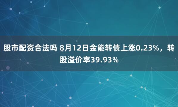 股市配资合法吗 8月12日金能转债上涨0.23%，转股溢价率39.93%