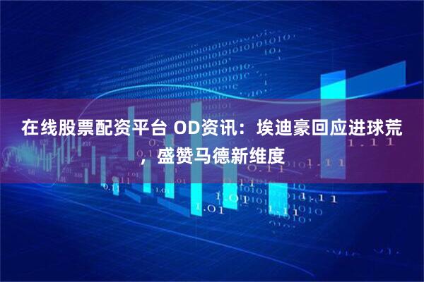在线股票配资平台 OD资讯：埃迪豪回应进球荒，盛赞马德新维度