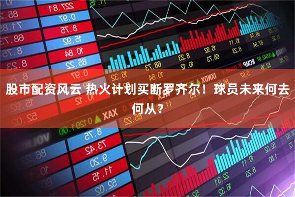 股市配资风云 热火计划买断罗齐尔！球员未来何去何从？