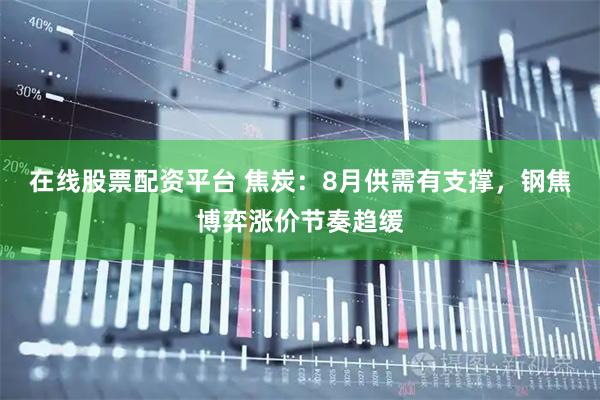 在线股票配资平台 焦炭：8月供需有支撑，钢焦博弈涨价节奏趋缓