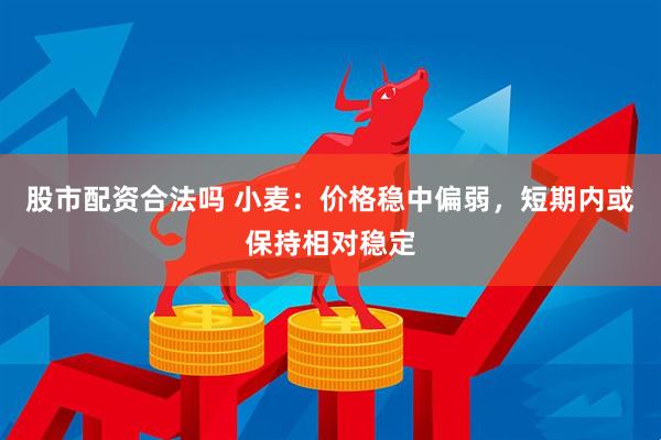 股市配资合法吗 小麦：价格稳中偏弱，短期内或保持相对稳定