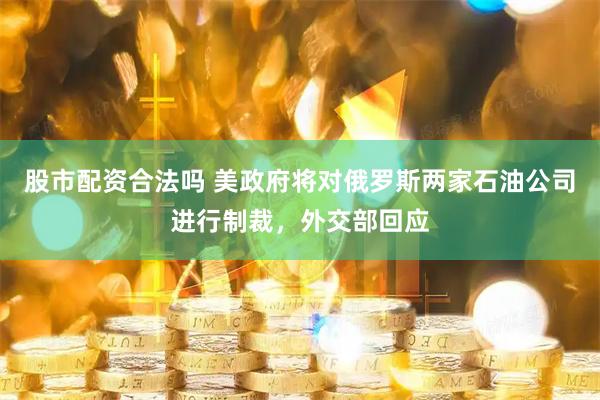股市配资合法吗 美政府将对俄罗斯两家石油公司进行制裁，外交部回应