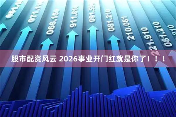 股市配资风云 2026事业开门红就是你了！！！