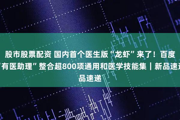 股市股票配资 国内首个医生版“龙虾”来了！百度“有医助理”整合超800项通用和医学技能集｜新品速递