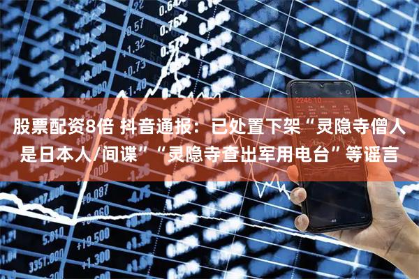 股票配资8倍 抖音通报：已处置下架“灵隐寺僧人是日本人/间谍”“灵隐寺查出军用电台”等谣言