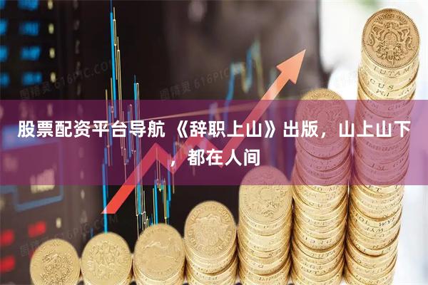 股票配资平台导航 《辞职上山》出版，山上山下，都在人间