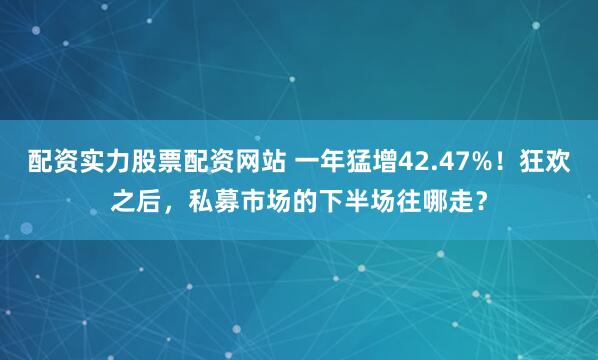 配资实力股票配资网站 一年猛增42.47%！狂欢之后，私募市场的下半场往哪走？