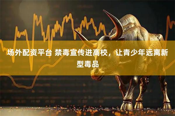 场外配资平台 禁毒宣传进高校，让青少年远离新型毒品