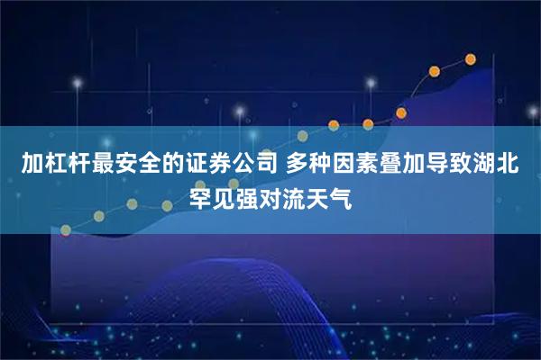 加杠杆最安全的证券公司 多种因素叠加导致湖北罕见强对流天气