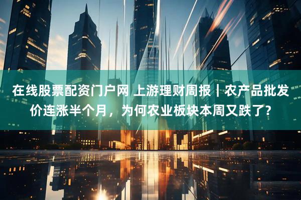 在线股票配资门户网 上游理财周报｜农产品批发价连涨半个月，为何农业板块本周又跌了？