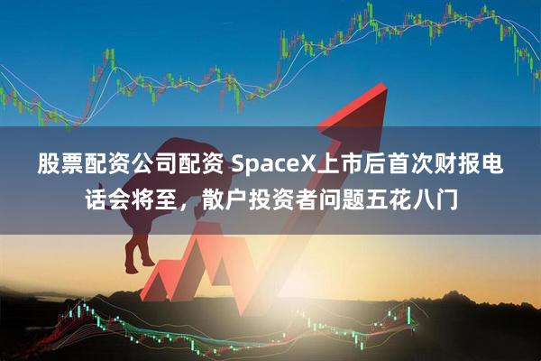股票配资公司配资 SpaceX上市后首次财报电话会将至，散户投资者问题五花八门