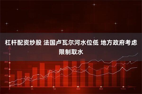 杠杆配资炒股 法国卢瓦尔河水位低 地方政府考虑限制取水