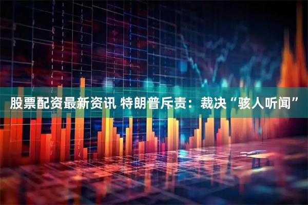 股票配资最新资讯 特朗普斥责：裁决“骇人听闻”