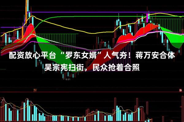 配资放心平台 “罗东女婿”人气夯！蒋万安合体吴宗宪扫街，民众抢着合照