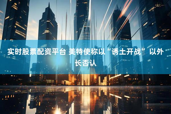 实时股票配资平台 美特使称以“诱土开战” 以外长否认