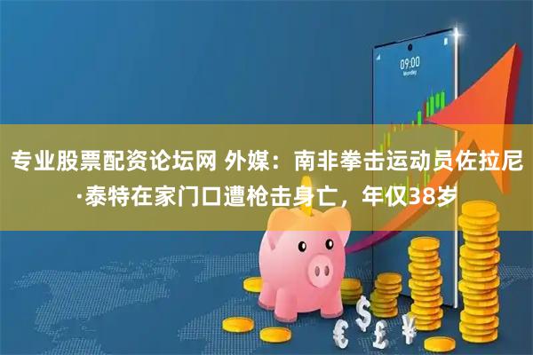 专业股票配资论坛网 外媒：南非拳击运动员佐拉尼·泰特在家门口遭枪击身亡，年仅38岁