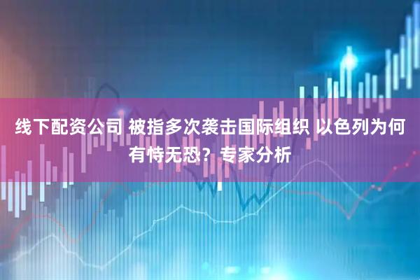 线下配资公司 被指多次袭击国际组织 以色列为何有恃无恐？专家分析