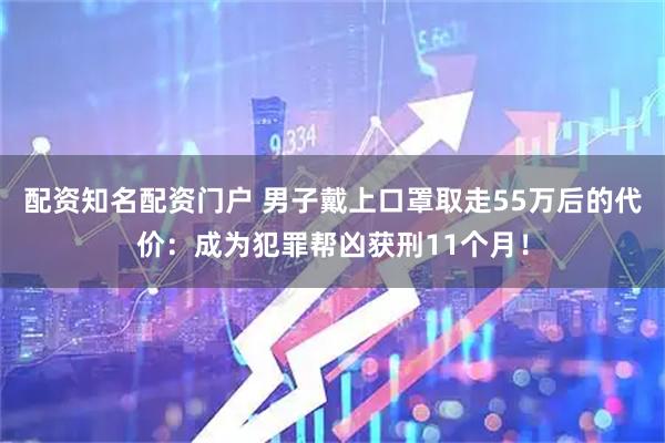 配资知名配资门户 男子戴上口罩取走55万后的代价：成为犯罪帮凶获刑11个月！