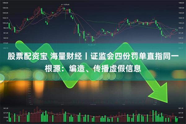 股票配资宝 海量财经丨证监会四份罚单直指同一根源：编造、传播虚假信息