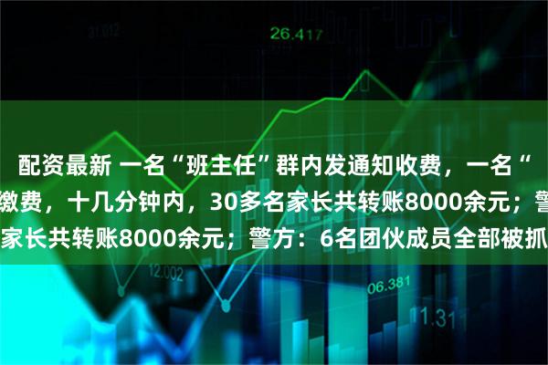 配资最新 一名“班主任”群内发通知收费，一名“家长”第一时间接龙、缴费，十几分钟内，30多名家长共转账8000余元；警方：6名团伙成员全部被抓